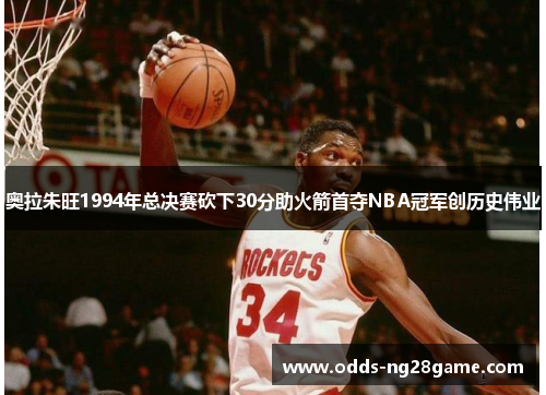 奥拉朱旺1994年总决赛砍下30分助火箭首夺NBA冠军创历史伟业