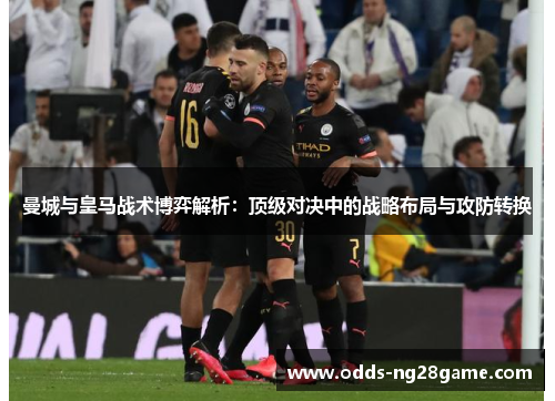 曼城与皇马战术博弈解析：顶级对决中的战略布局与攻防转换