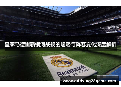 皇家马德里新银河战舰的崛起与阵容变化深度解析