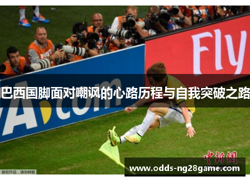 巴西国脚面对嘲讽的心路历程与自我突破之路
