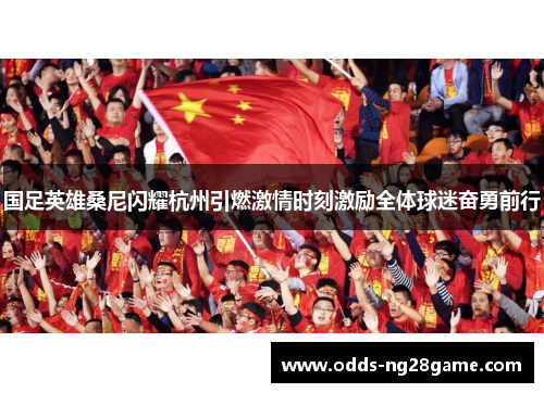 国足英雄桑尼闪耀杭州引燃激情时刻激励全体球迷奋勇前行
