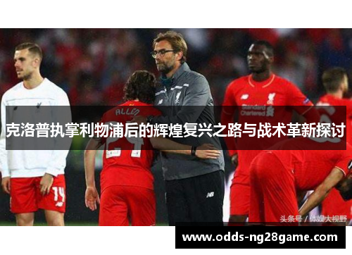 克洛普执掌利物浦后的辉煌复兴之路与战术革新探讨