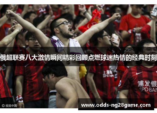 俄超联赛八大激情瞬间精彩回顾点燃球迷热情的经典时刻
