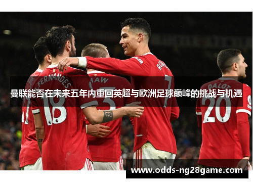 曼联能否在未来五年内重回英超与欧洲足球巅峰的挑战与机遇