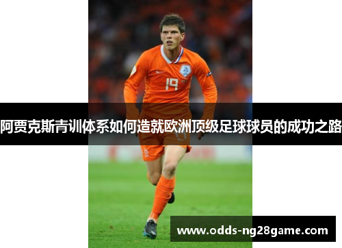 阿贾克斯青训体系如何造就欧洲顶级足球球员的成功之路