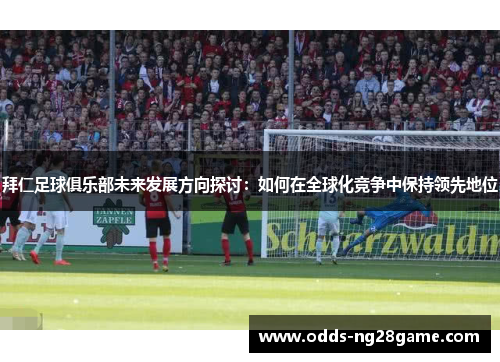 拜仁足球俱乐部未来发展方向探讨：如何在全球化竞争中保持领先地位