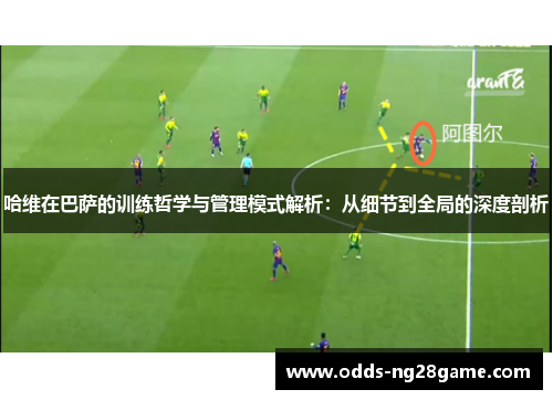哈维在巴萨的训练哲学与管理模式解析：从细节到全局的深度剖析