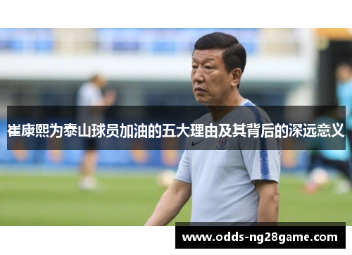 崔康熙为泰山球员加油的五大理由及其背后的深远意义