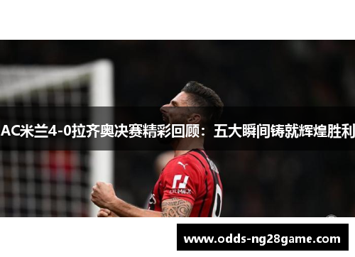AC米兰4-0拉齐奥决赛精彩回顾：五大瞬间铸就辉煌胜利