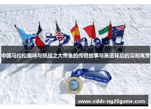 中国马拉松趣味与挑战之大带鱼的传奇故事与赛道背后的深刻寓意