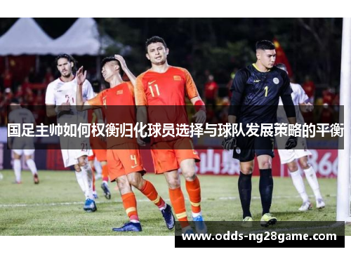 国足主帅如何权衡归化球员选择与球队发展策略的平衡