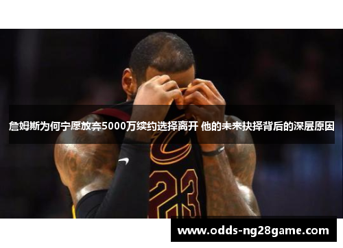 詹姆斯为何宁愿放弃5000万续约选择离开 他的未来抉择背后的深层原因