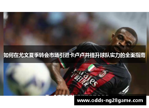 如何在尤文夏季转会市场引进卡卢卢并提升球队实力的全面指南