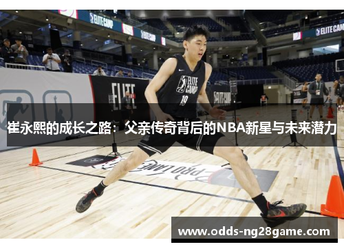 崔永熙的成长之路：父亲传奇背后的NBA新星与未来潜力
