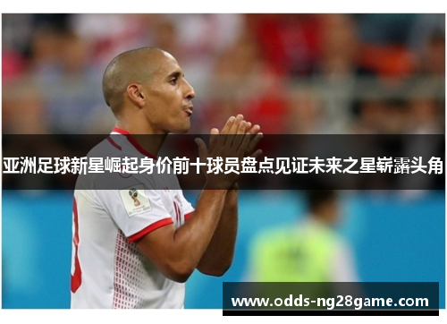 亚洲足球新星崛起身价前十球员盘点见证未来之星崭露头角