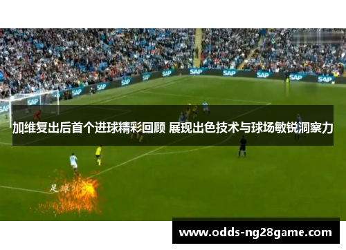 加维复出后首个进球精彩回顾 展现出色技术与球场敏锐洞察力