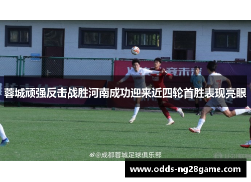 蓉城顽强反击战胜河南成功迎来近四轮首胜表现亮眼