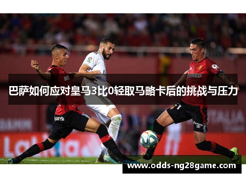 巴萨如何应对皇马3比0轻取马略卡后的挑战与压力