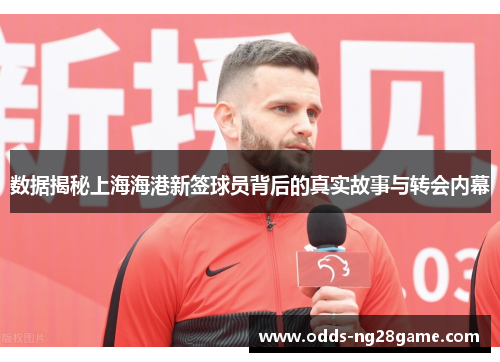 数据揭秘上海海港新签球员背后的真实故事与转会内幕