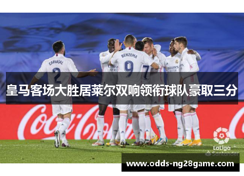 皇马客场大胜居莱尔双响领衔球队豪取三分