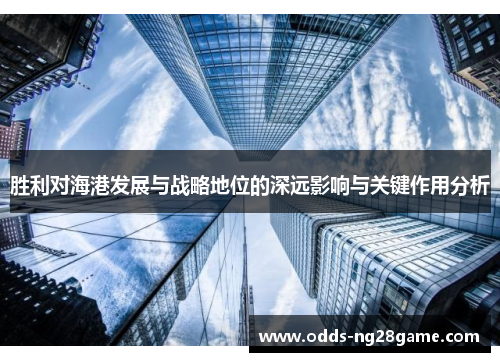 胜利对海港发展与战略地位的深远影响与关键作用分析