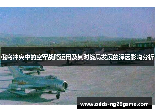 俄乌冲突中的空军战略运用及其对战局发展的深远影响分析