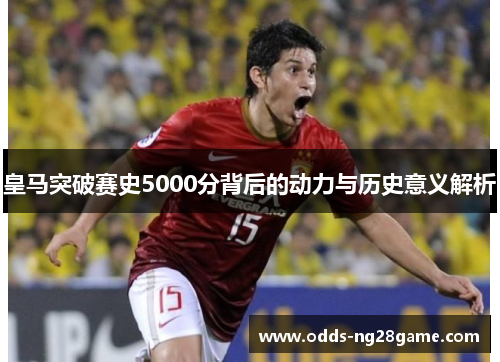 皇马突破赛史5000分背后的动力与历史意义解析