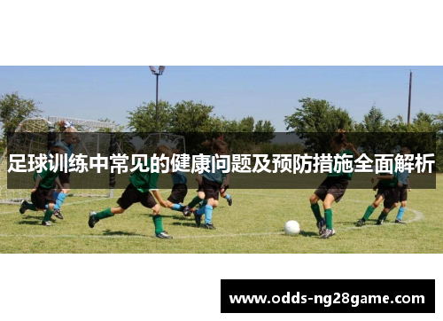 足球训练中常见的健康问题及预防措施全面解析