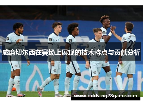 威廉切尔西在赛场上展现的技术特点与贡献分析