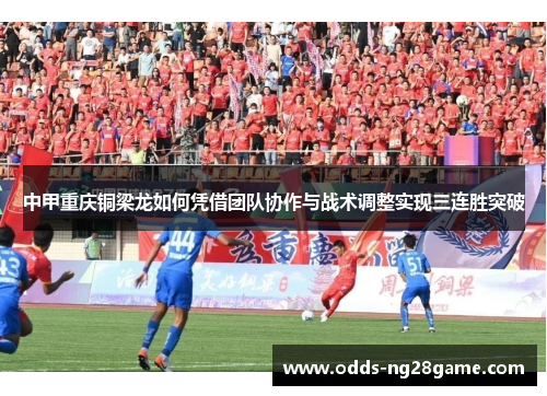 中甲重庆铜梁龙如何凭借团队协作与战术调整实现三连胜突破