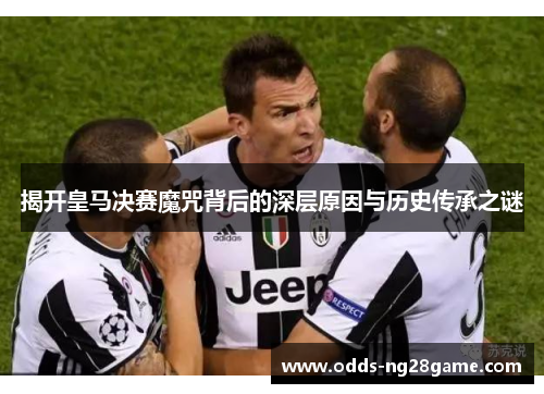 揭开皇马决赛魔咒背后的深层原因与历史传承之谜