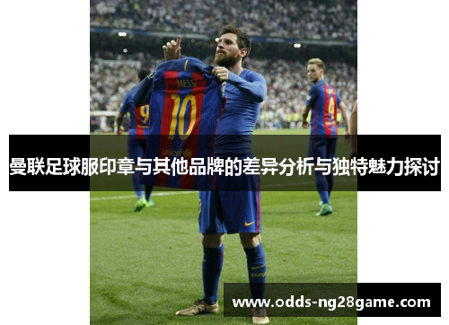 曼联足球服印章与其他品牌的差异分析与独特魅力探讨