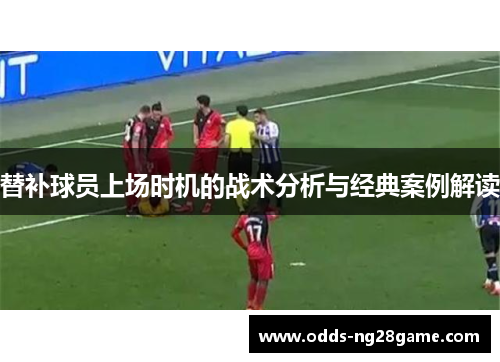替补球员上场时机的战术分析与经典案例解读