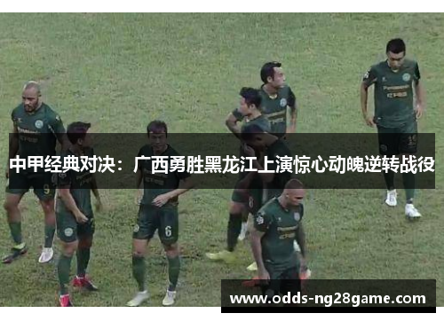 中甲经典对决：广西勇胜黑龙江上演惊心动魄逆转战役
