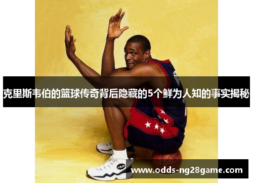 克里斯韦伯的篮球传奇背后隐藏的5个鲜为人知的事实揭秘