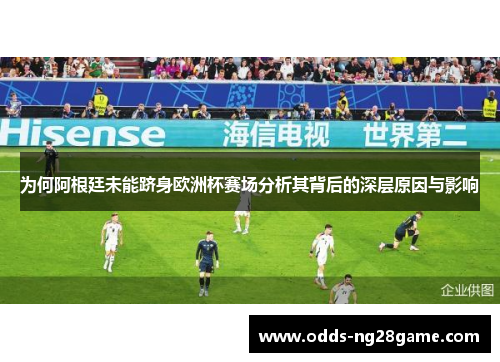 为何阿根廷未能跻身欧洲杯赛场分析其背后的深层原因与影响