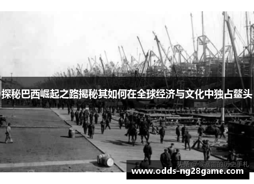 探秘巴西崛起之路揭秘其如何在全球经济与文化中独占鳌头