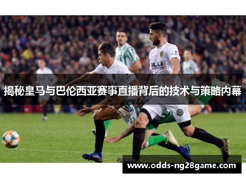 揭秘皇马与巴伦西亚赛事直播背后的技术与策略内幕