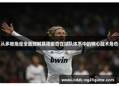 从多维角度全面理解莫德里奇在球队体系中的核心战术角色