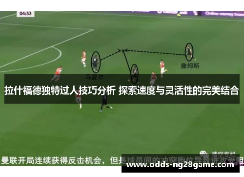 拉什福德独特过人技巧分析 探索速度与灵活性的完美结合