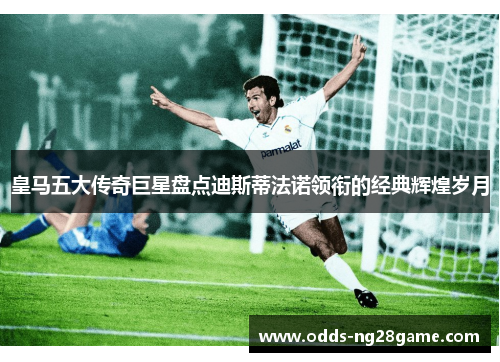 皇马五大传奇巨星盘点迪斯蒂法诺领衔的经典辉煌岁月