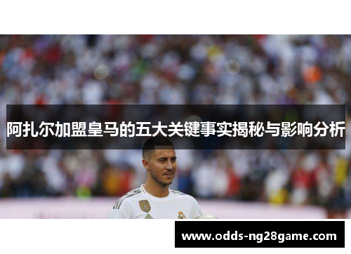 阿扎尔加盟皇马的五大关键事实揭秘与影响分析