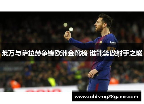 莱万与萨拉赫争锋欧洲金靴榜 谁能笑傲射手之巅